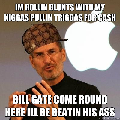IM ROLLIN BLUNTS WITH MY NIGGAS PULLIN TRIGGAS FOR CASH BILL GATE COME ROUND HERE ILL BE BEATIN HIS ASS  Scumbag Steve Jobs