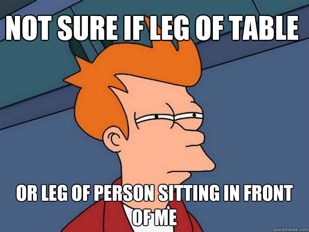 not sure if leg of table or leg of person sitting in front of me  Futurama Fry