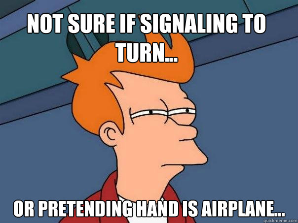 Not sure if signaling to turn... or pretending hand is airplane...  Futurama Fry