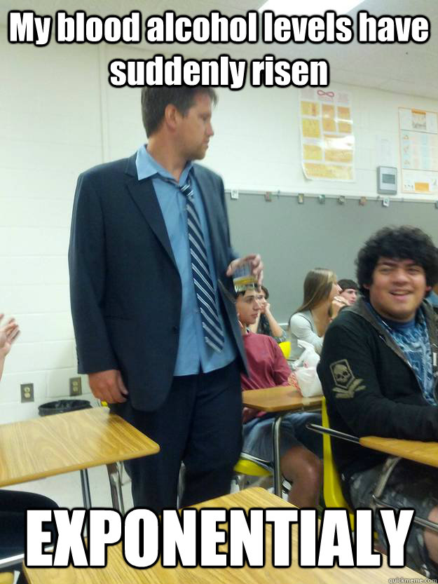 My blood alcohol levels have suddenly risen EXPONENTIALY - My blood alcohol levels have suddenly risen EXPONENTIALY  drunk pun proffesor