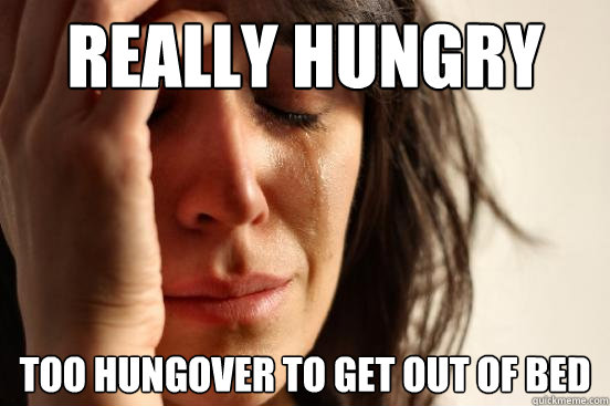 Really Hungry Too Hungover to get out of bed   First World Problems