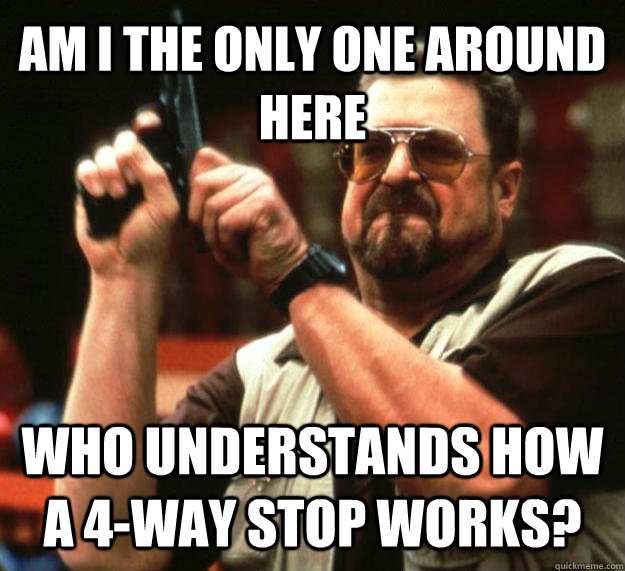 AM I THE ONLY ONE AROUND HERE WHO UNDERSTANDS HOW A 4-WAY STOP WORKS?  Angry Walter