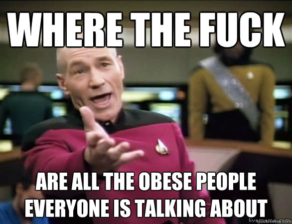 where the fuck are all the obese people everyone is talking about - where the fuck are all the obese people everyone is talking about  Annoyed Picard HD