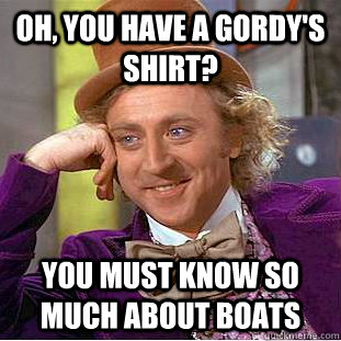 oh, you have a gordy's shirt? you must know so much about boats  Condescending Wonka