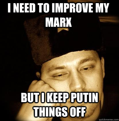 I need to improve my Marx but I keep Putin things off  