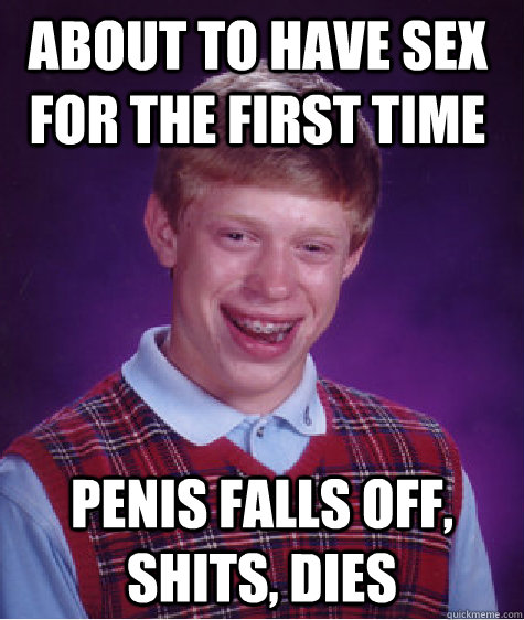 About to have sex for the first time penis falls off, shits, dies  Bad Luck Brain