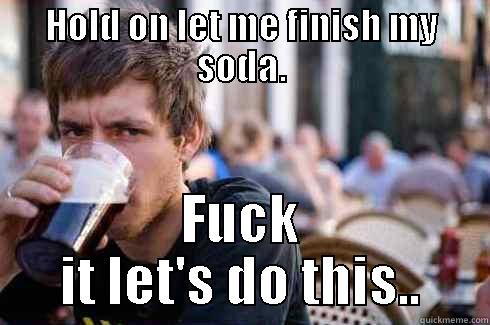 HOLD ON LET ME FINISH MY SODA. FUCK IT LET'S DO THIS.. Lazy College Senior