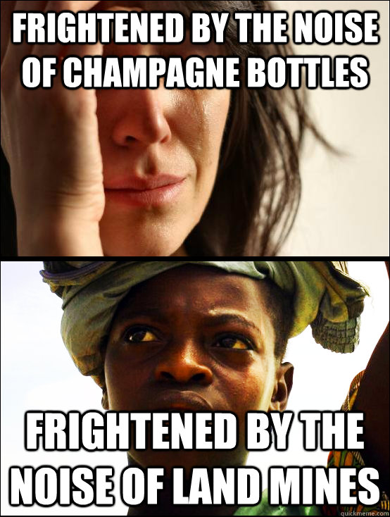 Frightened by the noise of champagne bottles Frightened by the noise of land mines - Frightened by the noise of champagne bottles Frightened by the noise of land mines  First vs Third World Problems