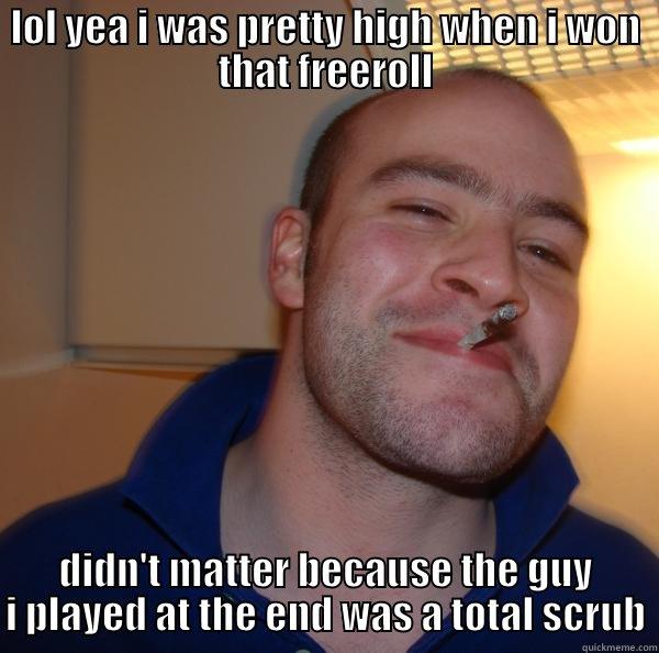 LOL YEA I WAS PRETTY HIGH WHEN I WON THAT FREEROLL DIDN'T MATTER BECAUSE THE GUY I PLAYED AT THE END WAS A TOTAL SCRUB Good Guy Greg 