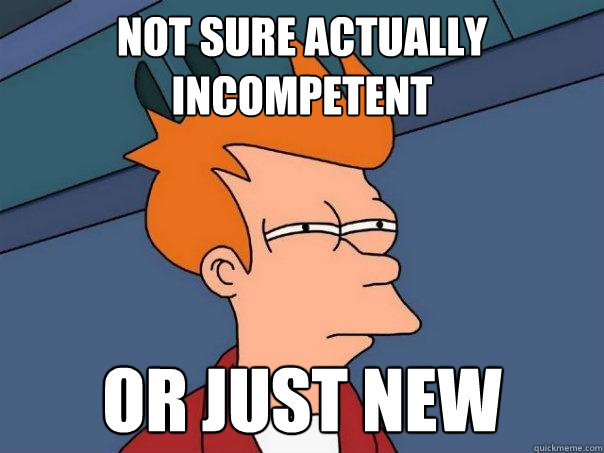 Not sure actually incompetent Or just new  Futurama Fry