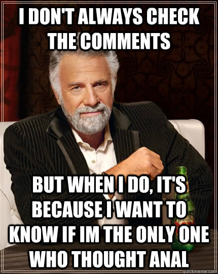 I don't always check the comments But when I do, it's because i want to know if im the only one who thought anal - I don't always check the comments But when I do, it's because i want to know if im the only one who thought anal  The Most Interesting Man In The World