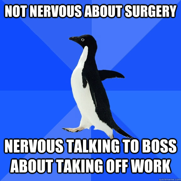 Not nervous about surgery Nervous talking to boss about taking off work  Socially Awkward Penguin