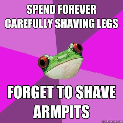 Spend forever carefully shaving legs Forget to shave armpits  Foul Bachelorette Frog