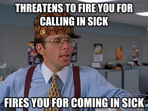 Threatens to fire you for calling in sick Fires you for coming in sick - Threatens to fire you for calling in sick Fires you for coming in sick  Misc
