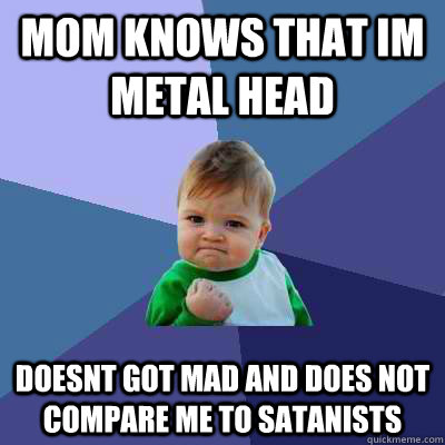 mom knows that im metal head doesnt got mad and does not compare me to satanists  Success Kid