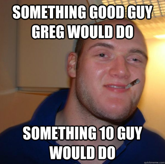 Something Good Guy Greg Would do something 10 guy would do  Good 10 Guy Greg