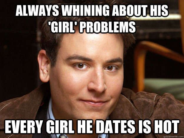 Always whining about his 'girl' problems Every Girl He Dates is hot  Scumbag Ted Mosby
