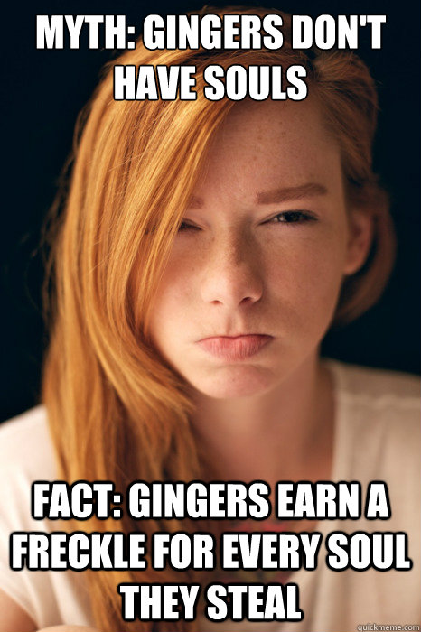 Myth: Gingers don't have souls 

 Fact: Gingers earn a freckle for every soul they steal   