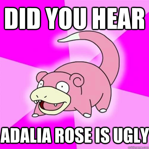 Did you hear Adalia Rose is ugly  Slow Poke