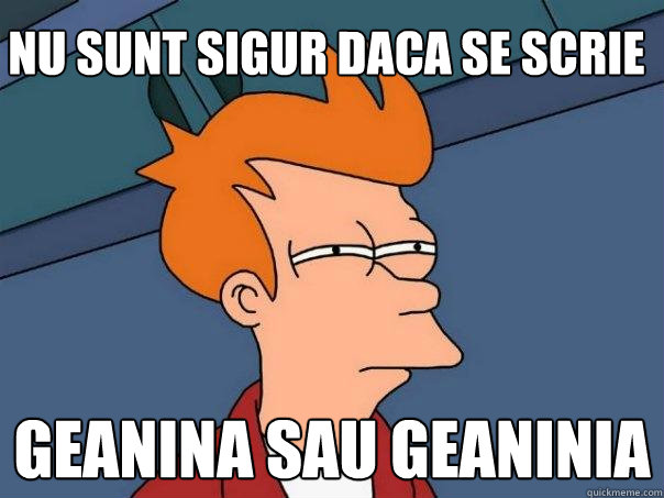 nu sunt sigur daca se scrie geanina sau geaninia  Futurama Fry