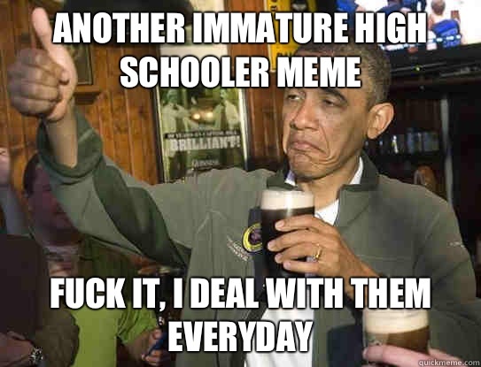 another immature high schooler meme Fuck it, I deal with them everyday  Upvoting Obama