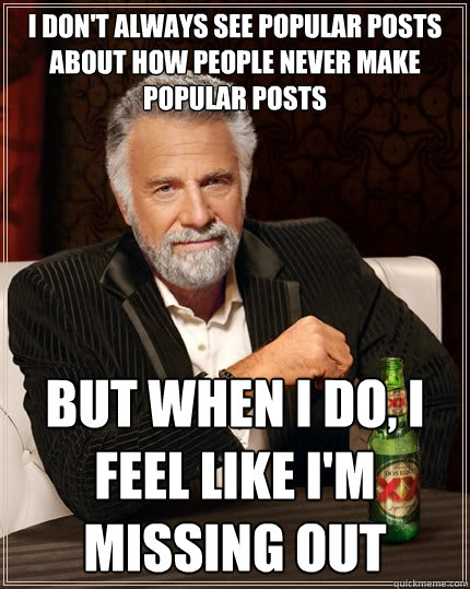 I don't always see popular posts about how people never make popular posts but when I do, I feel like I'm missing out  The Most Interesting Man In The World