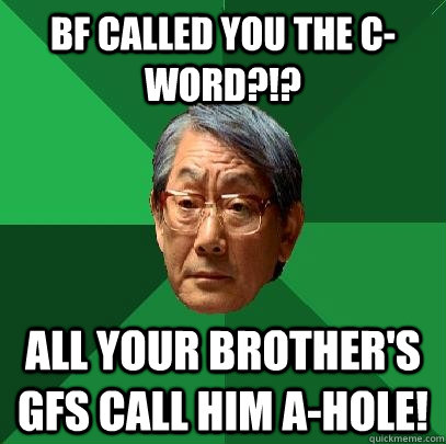 bf called you the c-word?!? All your brother's gfs call him A-hole!  High Expectations Asian Father