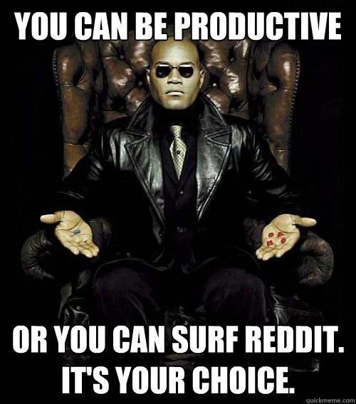 You can be productive or you can surf reddit.  
It's Your choice. - You can be productive or you can surf reddit.  
It's Your choice.  Morpheus