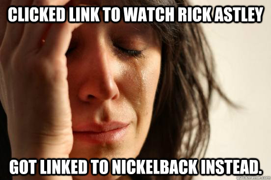 clicked link to watch rick astley got linked to nickelback instead.  First World Problems