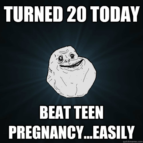 Turned 20 today beat teen pregnancy...easily  Forever Alone