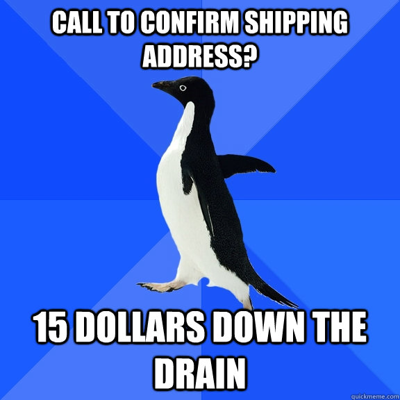 call to confirm shipping address? 15 dollars down the drain  Socially Awkward Penguin