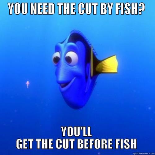 YOU NEED THE CUT BY FISH? YOU'LL GET THE CUT BEFORE FISH dory