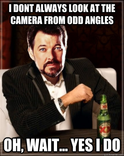 I DONT ALWAYS LOOK AT THE CAMERA FROM ODD ANGLES OH, WAIT... YES I DO - I DONT ALWAYS LOOK AT THE CAMERA FROM ODD ANGLES OH, WAIT... YES I DO  Most Interesting Riker