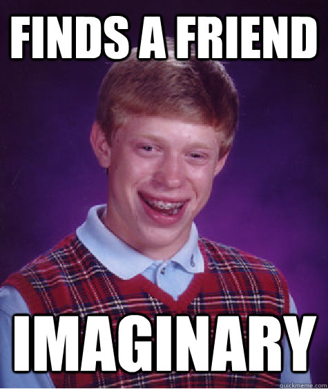 Finds a friend Imaginary  Bad Luck Brian