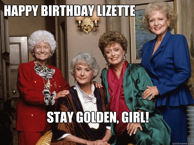 Happy Birthday Lizette Stay golden, girl!  