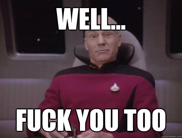 Well... FUCK YOU TOO - Well... FUCK YOU TOO  Derp Captain Picard