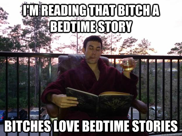 i'm reading that bitch a bedtime story bitches love bedtime stories  