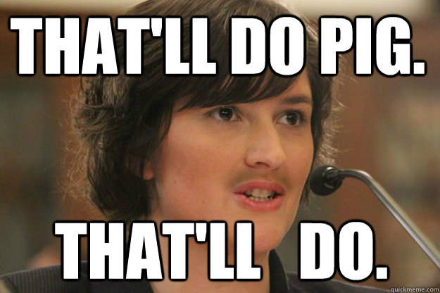 That'll do Pig. that'll   do. - That'll do Pig. that'll   do.  Slut Sandra Fluke