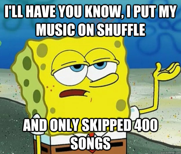 I'll have you know, I put my music on shuffle and only skipped 400 songs  Tough Spongebob