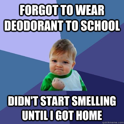 FORGOT TO WEAR DEODORANT TO SCHOOL DIDN'T START SMELLING UNTIL I GOT HOME  Success Kid