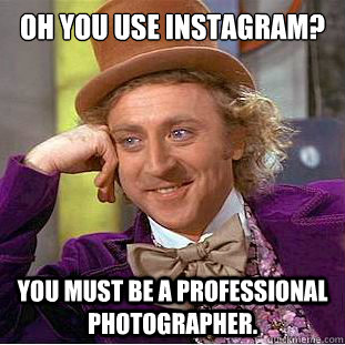 Oh you use instagram? you must be a professional photographer.   Condescending Wonka