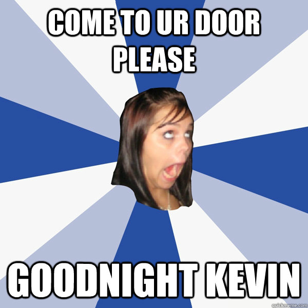come to ur door please Goodnight Kevin  Annoying Facebook Girl