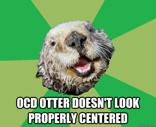  OCD Otter doesn't look properly centered  OCD Otter