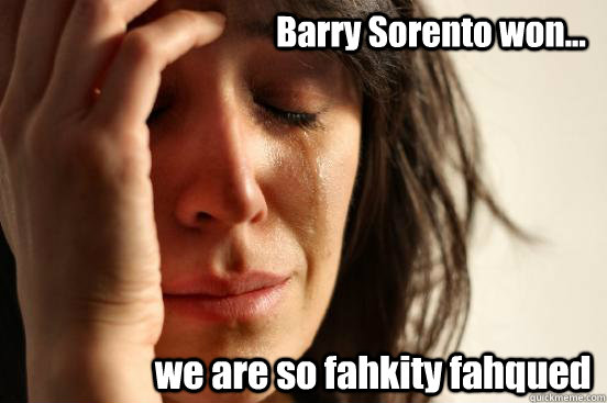                                       Barry Sorento won...                    we are so fahkity fahqued  First World Problems
