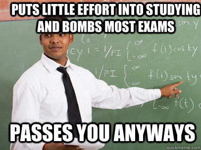PUTS LITTLE EFFORT INTO STUDYING AND BOMBS MOST EXAMS PASSES YOU ANYWAYS   Good Guy Teacher
