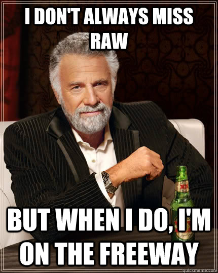 I don't always miss Raw  But When I do, I'm  on the freeway  The Most Interesting Man In The World