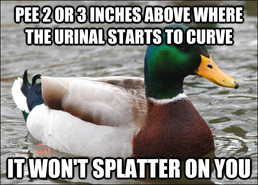pee 2 or 3 inches above where the urinal starts to curve it won't splatter on you  Actual Advice Mallard