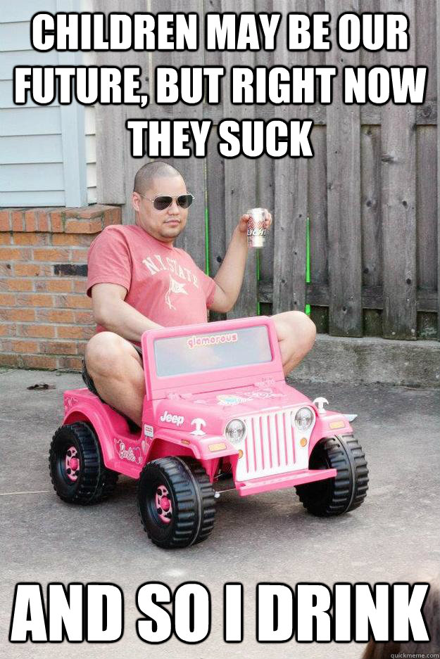children may be our future, but right now they suck and so i drink  drunk dad
