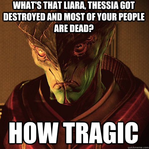 What's that Liara, Thessia got destroyed and most of your people are dead? How tragic - What's that Liara, Thessia got destroyed and most of your people are dead? How tragic  Condescending Javik