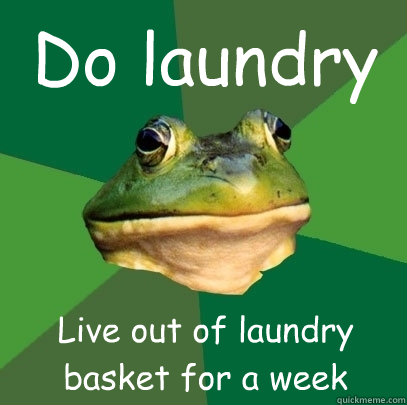 Do laundry Live out of laundry basket for a week  Foul Bachelor Frog